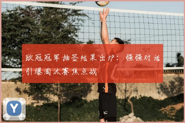 欧冠冠军抽签结果出炉：强强对话引爆淘汰赛焦点战