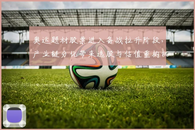 奥运题材股票进入备战拉升阶段，产业链分化带来选股与估值重构机会