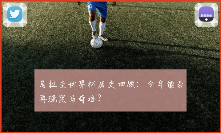 乌拉圭世界杯历史回顾：今年能否再现黑马奇迹？