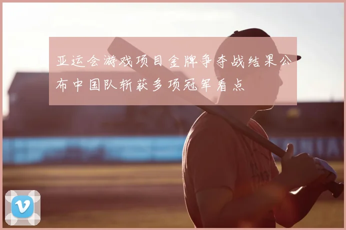 亚运会游戏项目金牌争夺战结果公布中国队斩获多项冠军看点
