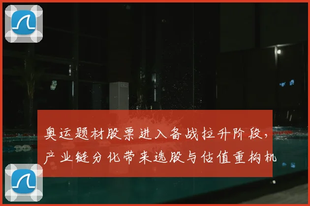 奥运题材股票进入备战拉升阶段，产业链分化带来选股与估值重构机会