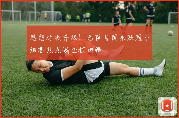 恩怨对决升级！巴萨与国米欧冠小组赛焦点战全程回顾