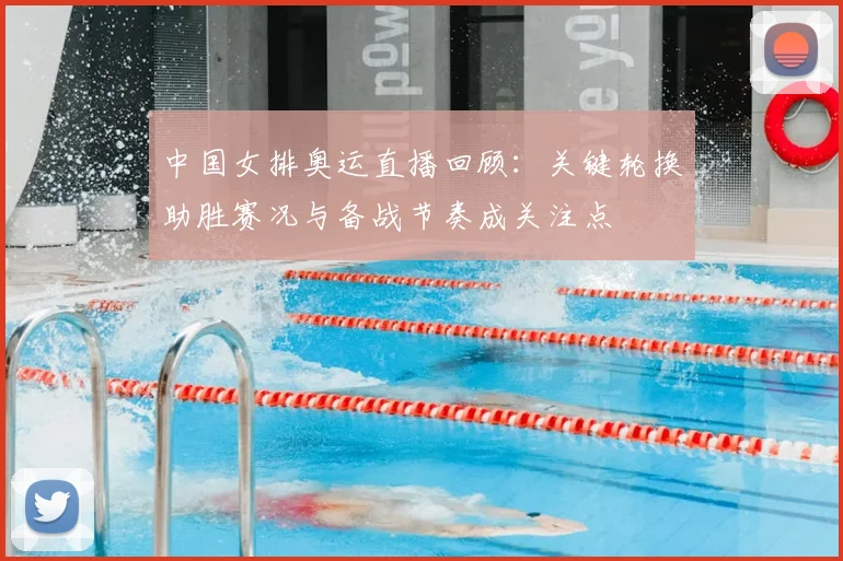 中国女排奥运直播回顾：关键轮换助胜赛况与备战节奏成关注点