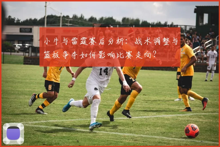 小牛与雷霆赛后分析：战术调整与篮板争夺如何影响比赛走向？