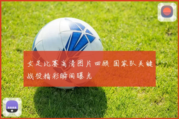 女足比赛高清图片回顾 国家队关键战役精彩瞬间曝光