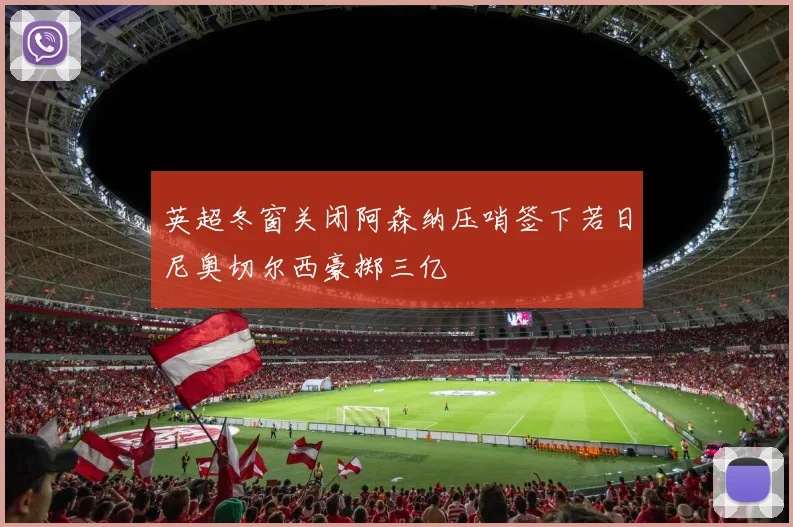 英超冬窗关闭阿森纳压哨签下若日尼奥切尔西豪掷三亿