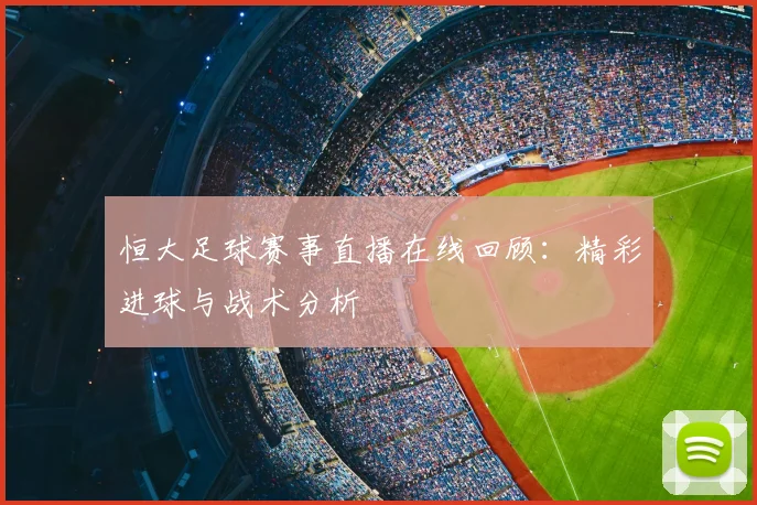 恒大足球赛事直播在线回顾：精彩进球与战术分析