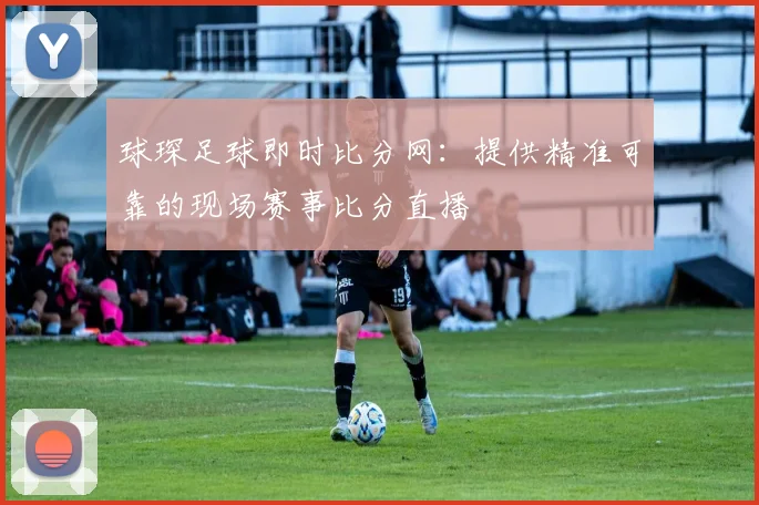 球琛足球即时比分网：提供精准可靠的现场赛事比分直播
