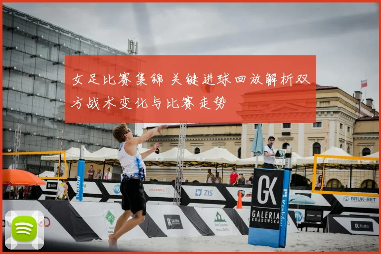 女足比赛集锦 关键进球回放解析双方战术变化与比赛走势