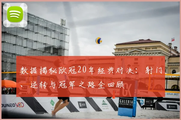 数据揭秘欧冠20年经典对决：射门、逆转与冠军之路全回顾