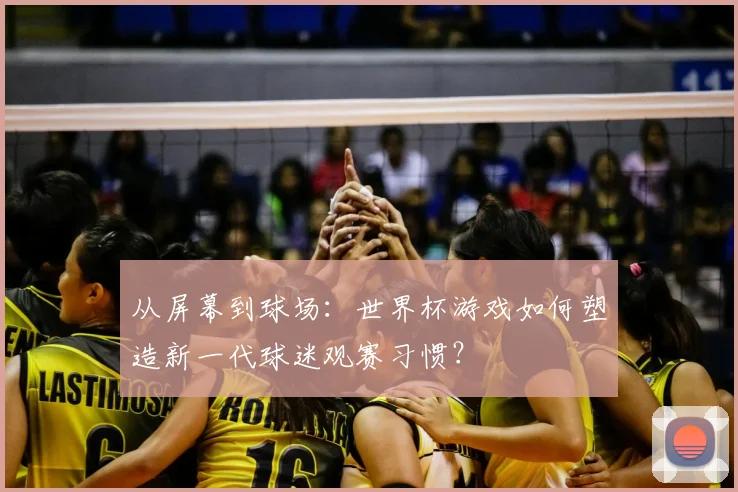 从屏幕到球场：世界杯游戏如何塑造新一代球迷观赛习惯？