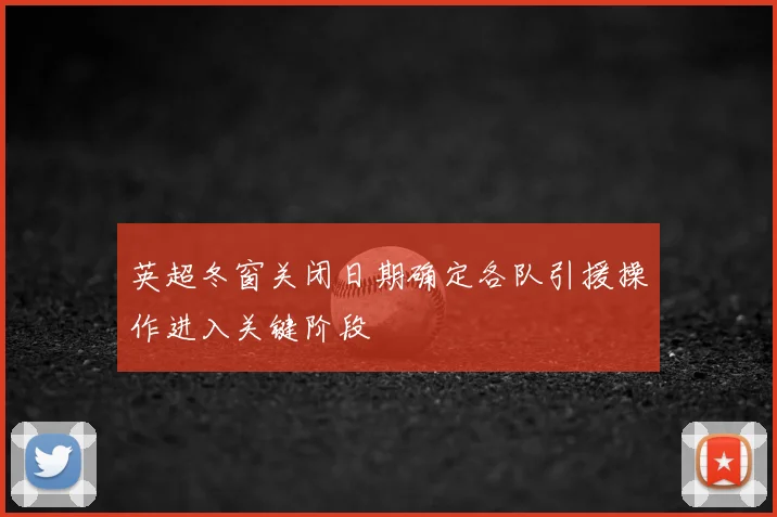 英超冬窗关闭日期确定各队引援操作进入关键阶段
