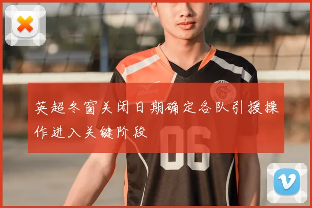 英超冬窗关闭日期确定各队引援操作进入关键阶段