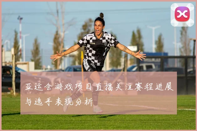 亚运会游戏项目直播关注赛程进展与选手表现分析