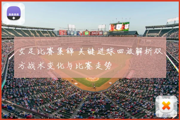 女足比赛集锦 关键进球回放解析双方战术变化与比赛走势