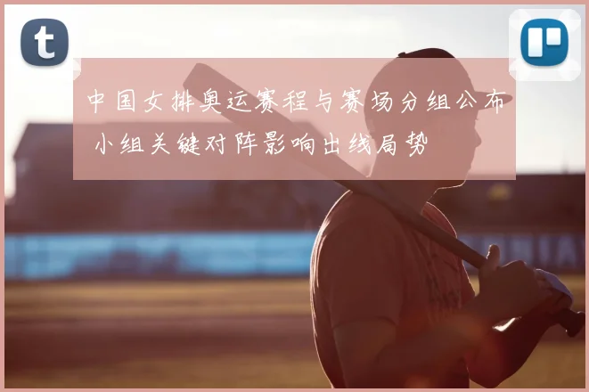 中国女排奥运赛程与赛场分组公布 小组关键对阵影响出线局势