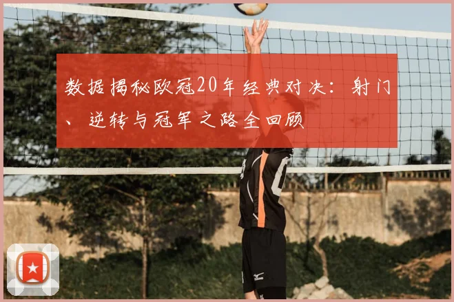 数据揭秘欧冠20年经典对决：射门、逆转与冠军之路全回顾