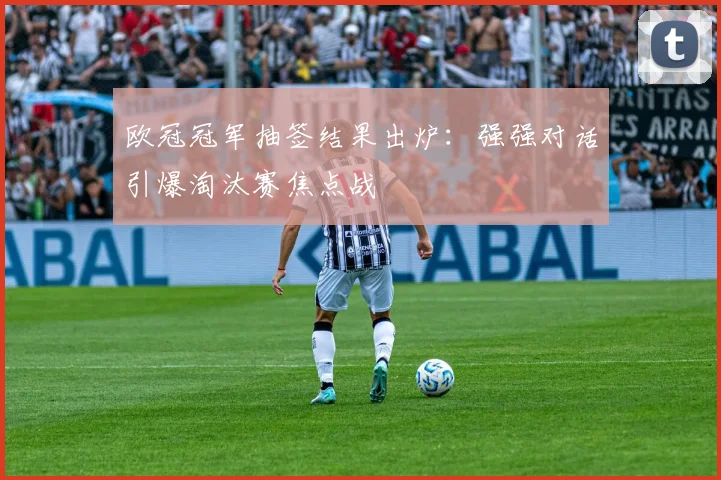 欧冠冠军抽签结果出炉：强强对话引爆淘汰赛焦点战
