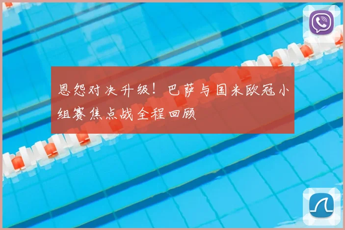 恩怨对决升级！巴萨与国米欧冠小组赛焦点战全程回顾