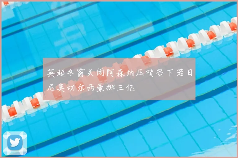 英超冬窗关闭阿森纳压哨签下若日尼奥切尔西豪掷三亿