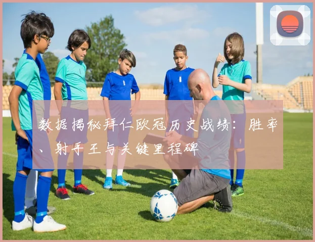 数据揭秘拜仁欧冠历史战绩：胜率、射手王与关键里程碑