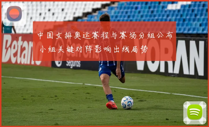 中国女排奥运赛程与赛场分组公布 小组关键对阵影响出线局势