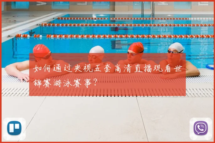 如何通过央视五套高清直播观看世锦赛游泳赛事？