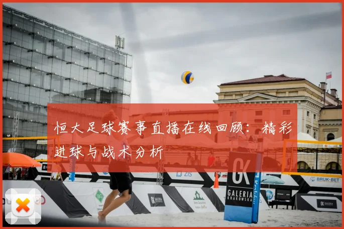 恒大足球赛事直播在线回顾：精彩进球与战术分析