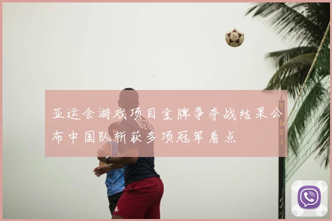 亚运会游戏项目金牌争夺战结果公布中国队斩获多项冠军看点
