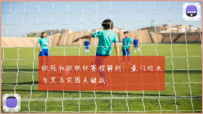 欧冠和欧联杯赛程解析：豪门对决与黑马突围关键战