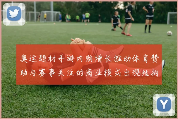 奥运题材手游内购增长推动体育赞助与赛事关注的商业模式出现结构性转变