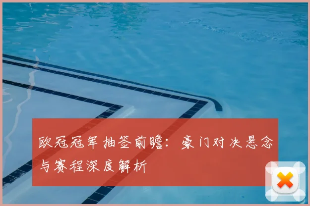 欧冠冠军抽签前瞻：豪门对决悬念与赛程深度解析