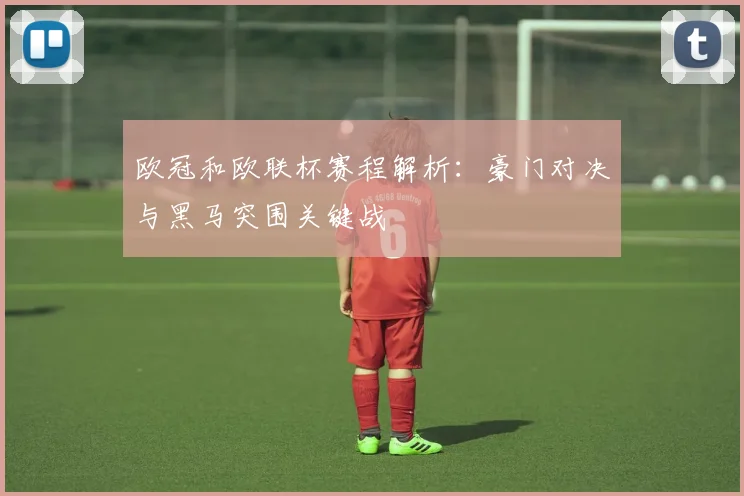 欧冠和欧联杯赛程解析：豪门对决与黑马突围关键战